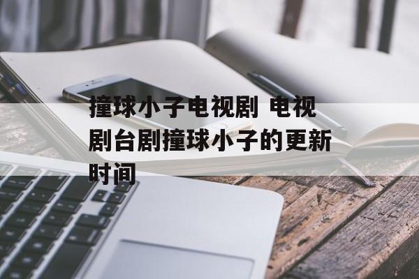 撞球小子电视剧 电视剧台剧撞球小子的更新时间-第1张图片-