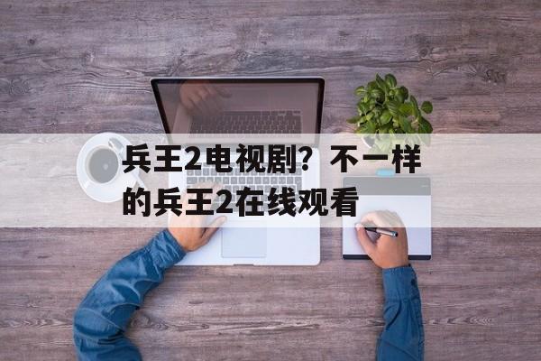兵王2电视剧？不一样的兵王2在线观看-第1张图片-