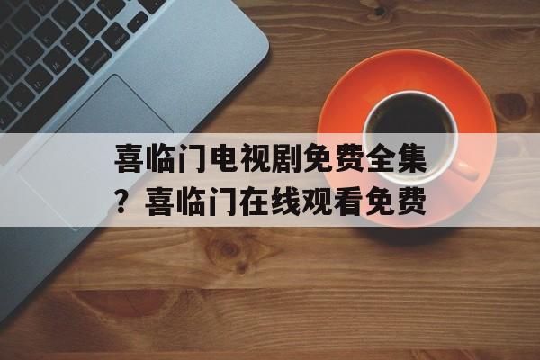 喜临门电视剧免费全集？喜临门在线观看免费-第1张图片-