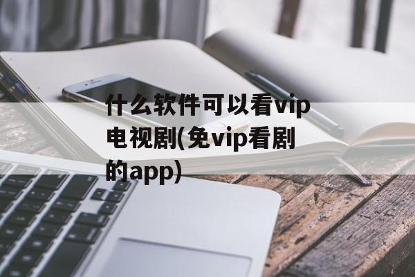 什么软件可以看vip电视剧(免vip看剧的app)-第1张图片-