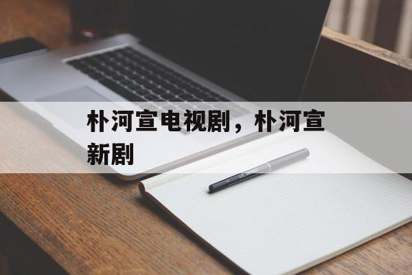 朴河宣电视剧，朴河宣新剧-第1张图片-