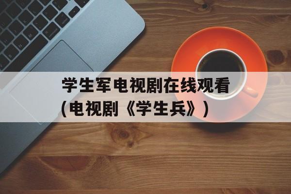 学生军电视剧在线观看(电视剧《学生兵》)-第1张图片-