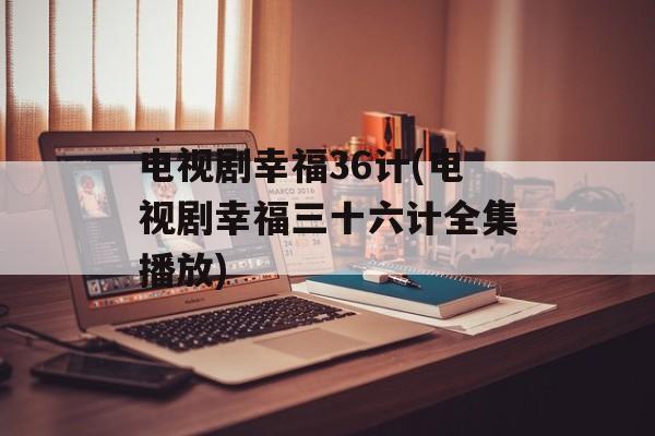 电视剧幸福36计(电视剧幸福三十六计全集播放)-第1张图片-