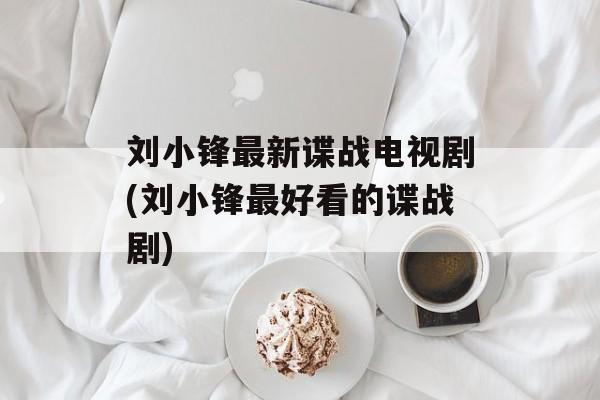 刘小锋最新谍战电视剧(刘小锋最好看的谍战剧)-第1张图片-