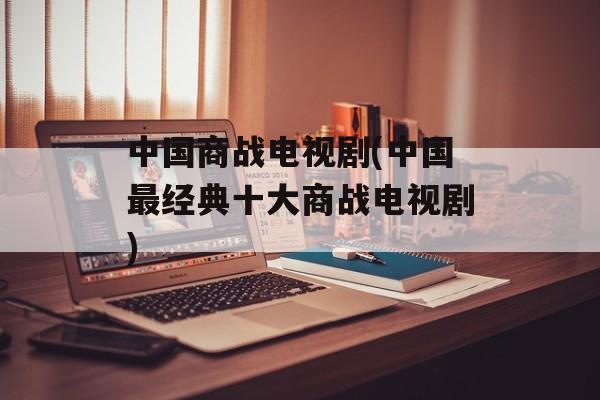 中国商战电视剧(中国最经典十大商战电视剧)-第1张图片-