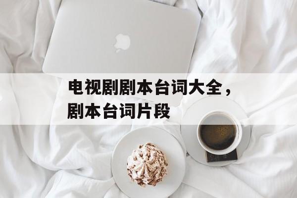 电视剧剧本台词大全，剧本台词片段-第1张图片-
