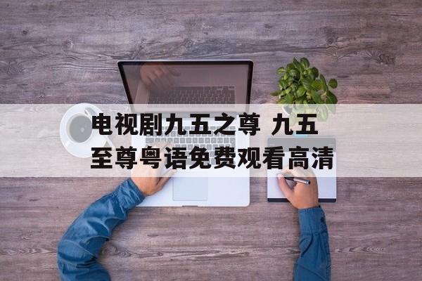 电视剧九五之尊 九五至尊粤语免费观看高清-第1张图片-