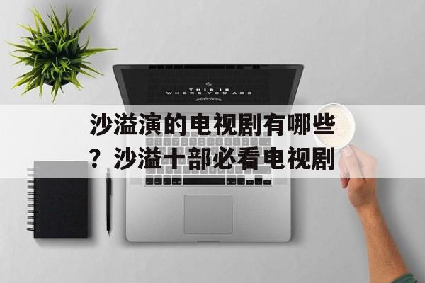 沙溢演的电视剧有哪些？沙溢十部必看电视剧-第1张图片-