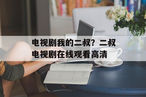 电视剧我的二叔？二叔电视剧在线观看高清-第1张图片-