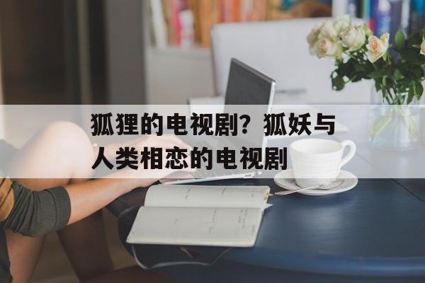 狐狸的电视剧？狐妖与人类相恋的电视剧-第1张图片-