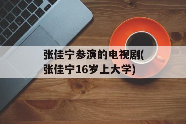张佳宁参演的电视剧(张佳宁16岁上大学)-第1张图片-