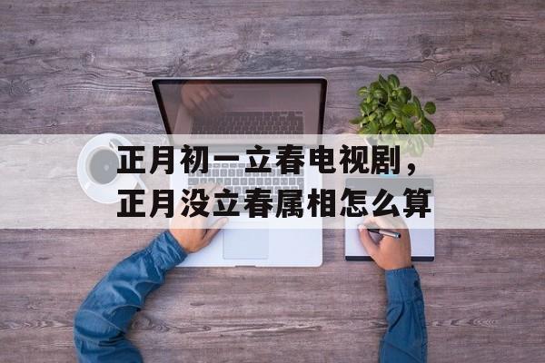 正月初一立春电视剧，正月没立春属相怎么算-第1张图片-