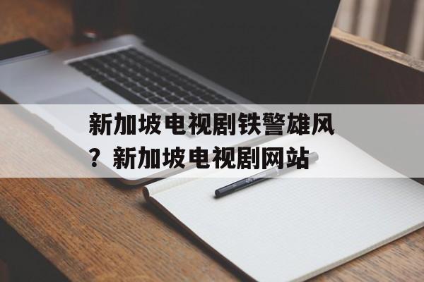新加坡电视剧铁警雄风？新加坡电视剧网站-第1张图片-