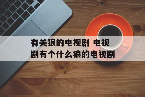 有关狼的电视剧 电视剧有个什么狼的电视剧-第1张图片-