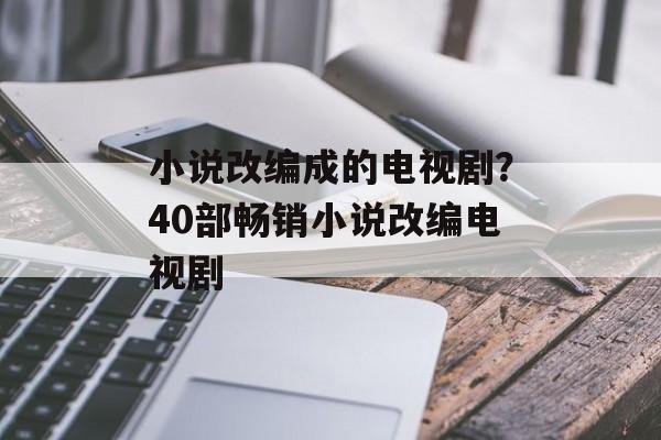 小说改编成的电视剧？40部畅销小说改编电视剧-第1张图片-