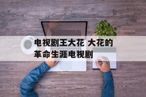 电视剧王大花 大花的革命生涯电视剧-第1张图片-