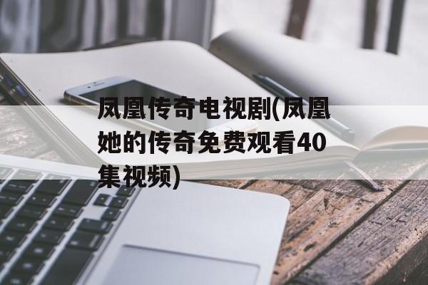 凤凰传奇电视剧(凤凰她的传奇免费观看40集视频)-第1张图片-