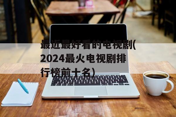 最近最好看的电视剧(2024最火电视剧排行榜前十名)-第1张图片-