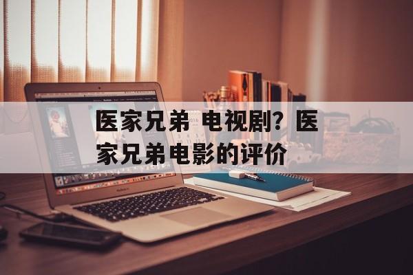 医家兄弟 电视剧？医家兄弟电影的评价-第1张图片-
