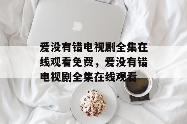 爱没有错电视剧全集在线观看免费，爱没有错电视剧全集在线观看-第1张图片-