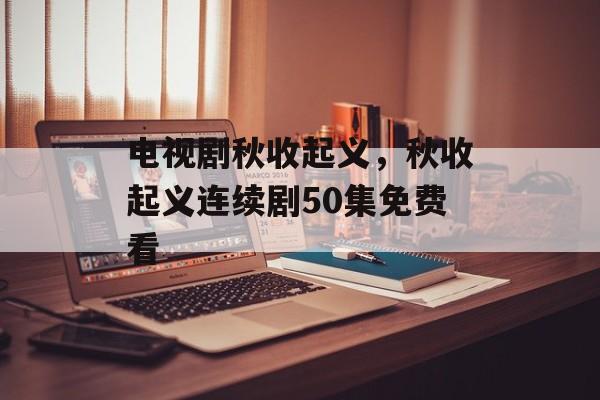 电视剧秋收起义，秋收起义连续剧50集免费看-第1张图片-