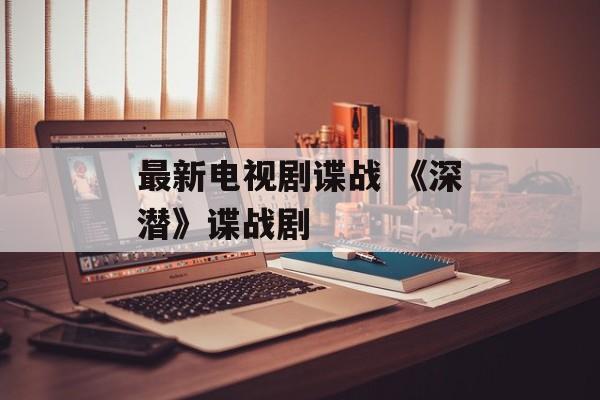 最新电视剧谍战 《深潜》谍战剧-第1张图片-