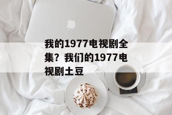 我的1977电视剧全集？我们的1977电视剧土豆-第1张图片-