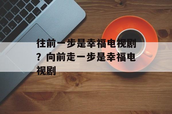 往前一步是幸福电视剧？向前走一步是幸福电视剧-第1张图片-