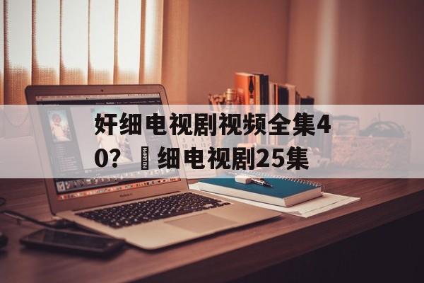 奸细电视剧视频全集40？奷细电视剧25集-第1张图片-