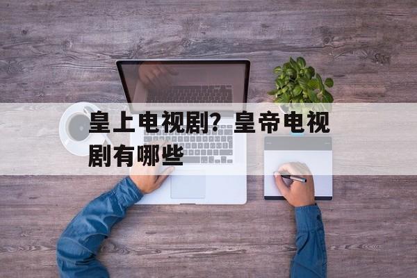 皇上电视剧？皇帝电视剧有哪些-第1张图片-