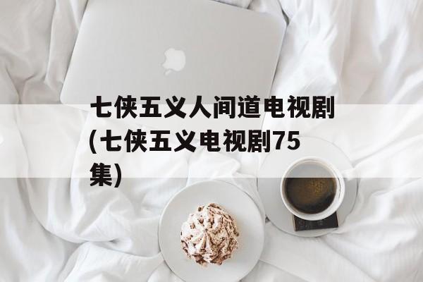 七侠五义人间道电视剧(七侠五义电视剧75集)-第1张图片-