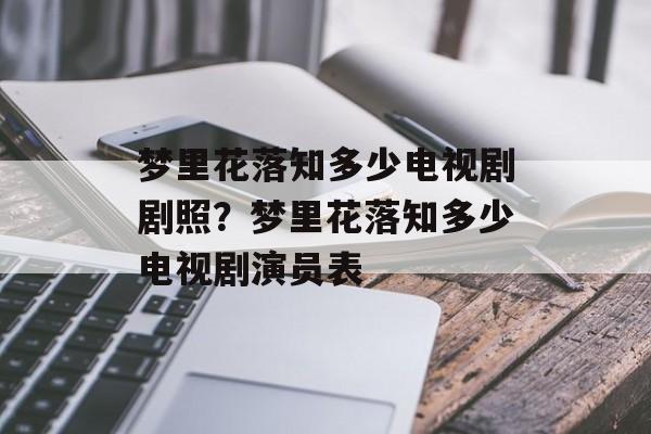 梦里花落知多少电视剧剧照？梦里花落知多少电视剧演员表-第1张图片-