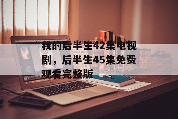 我的后半生42集电视剧，后半生45集免费观看完整版-第1张图片-
