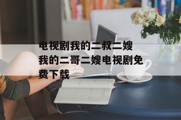 电视剧我的二叔二嫂 我的二哥二嫂电视剧免费下载-第1张图片-
