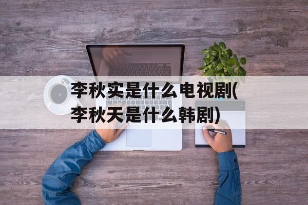 李秋实是什么电视剧(李秋天是什么韩剧)-第1张图片-