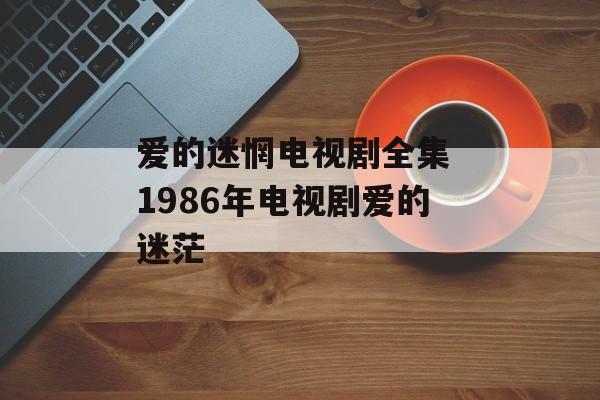 爱的迷惘电视剧全集 1986年电视剧爱的迷茫-第1张图片-