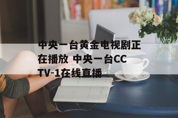 中央一台黄金电视剧正在播放 中央一台CCTV-1在线直播-第1张图片-