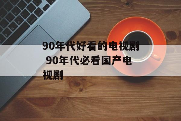 90年代好看的电视剧 90年代必看国产电视剧-第1张图片-