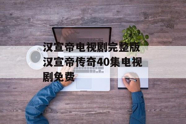 汉宣帝电视剧完整版 汉宣帝传奇40集电视剧免费-第1张图片-