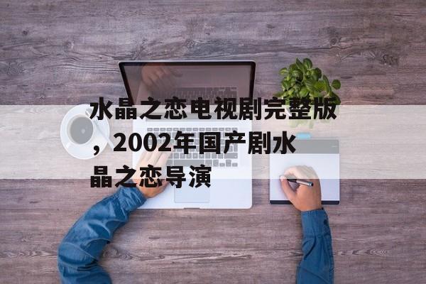 水晶之恋电视剧完整版，2002年国产剧水晶之恋导演-第1张图片-