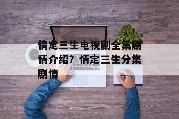 情定三生电视剧全集剧情介绍？情定三生分集剧情-第1张图片-