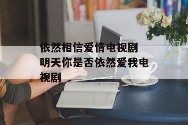 依然相信爱情电视剧 明天你是否依然爱我电视剧-第1张图片-