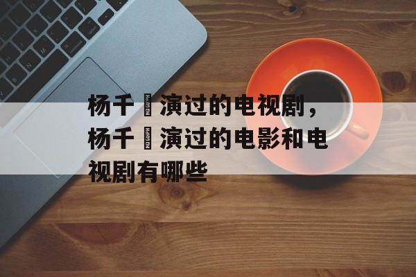 杨千嬅演过的电视剧，杨千嬅演过的电影和电视剧有哪些-第1张图片-