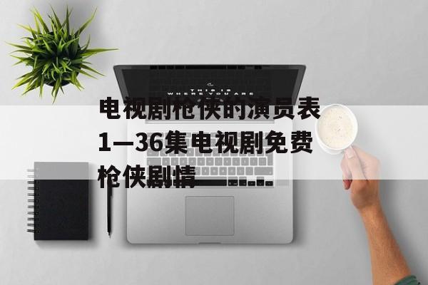 电视剧枪侠的演员表 1—36集电视剧免费枪侠剧情-第1张图片-
