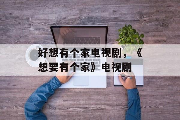 好想有个家电视剧，《想要有个家》电视剧-第1张图片-