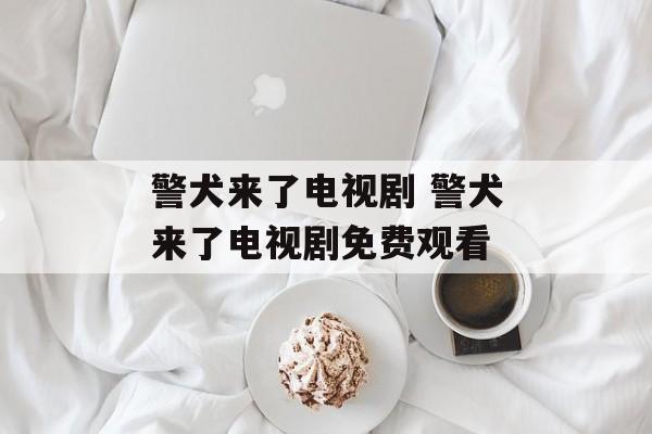 警犬来了电视剧 警犬来了电视剧免费观看-第1张图片-