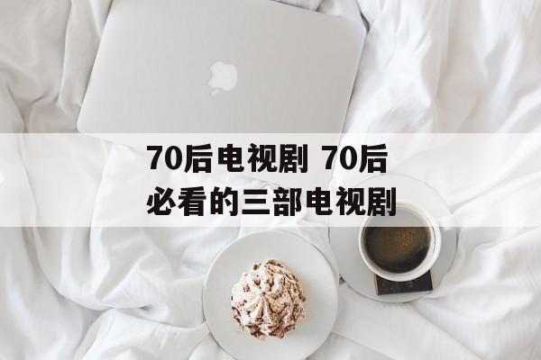 70后电视剧 70后必看的三部电视剧-第1张图片-