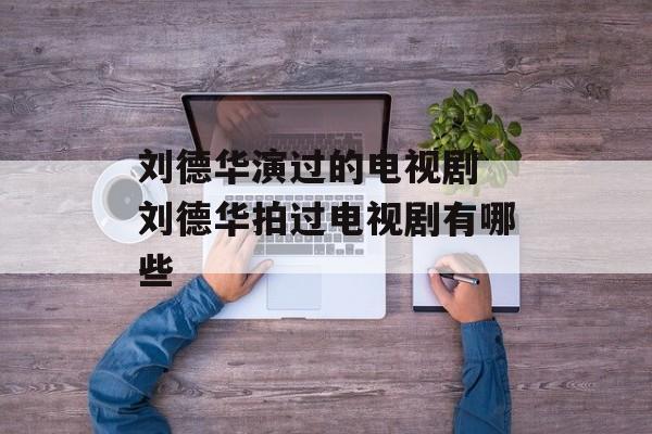 刘德华演过的电视剧 刘德华拍过电视剧有哪些-第1张图片-
