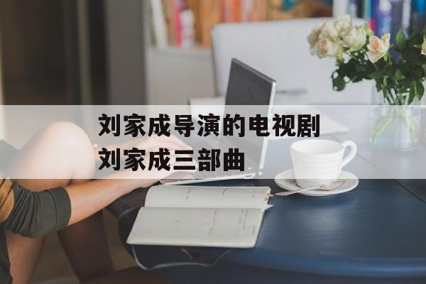 刘家成导演的电视剧 刘家成三部曲-第1张图片-