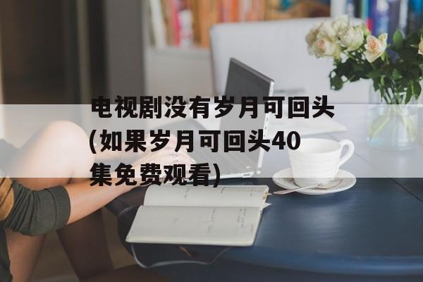 电视剧没有岁月可回头(如果岁月可回头40集免费观看)-第1张图片-